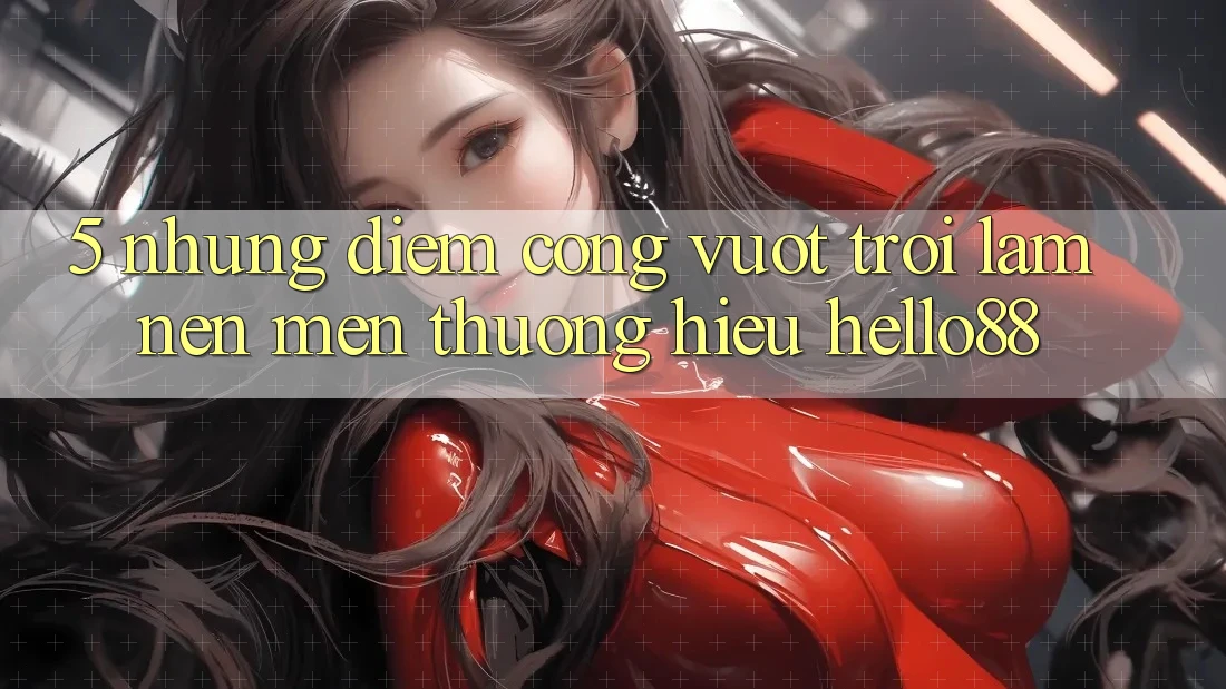 5. Những Điểm Cộng Vượt Trội Làm Nên Mến thương Hiệu Hello88