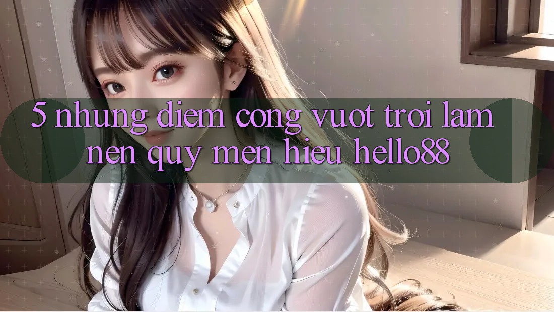 5. Những Điểm Cộng Vượt Trội Làm Nên Quý mến Hiệu Hello88
