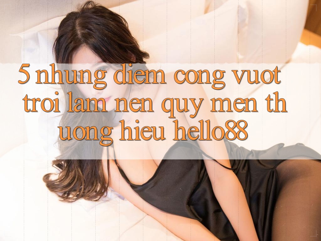 5. Những Điểm Cộng Vượt Trội Làm Nên Quý mến thương Hiệu Hello88