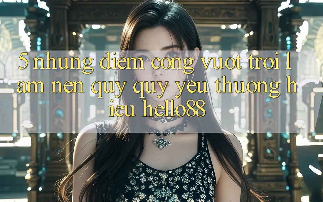 5. Những Điểm Cộng Vượt trội Làm Nên Quý quý yêu thương Hiệu Hello88