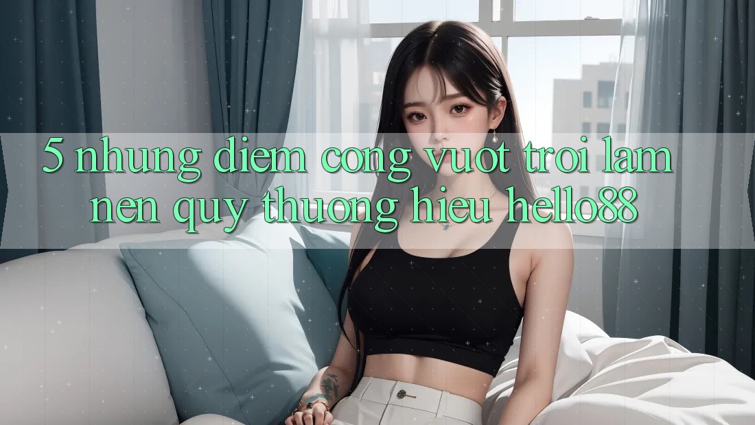 5. Những Điểm Cộng Vượt Trội Làm Nên Quý thương Hiệu Hello88