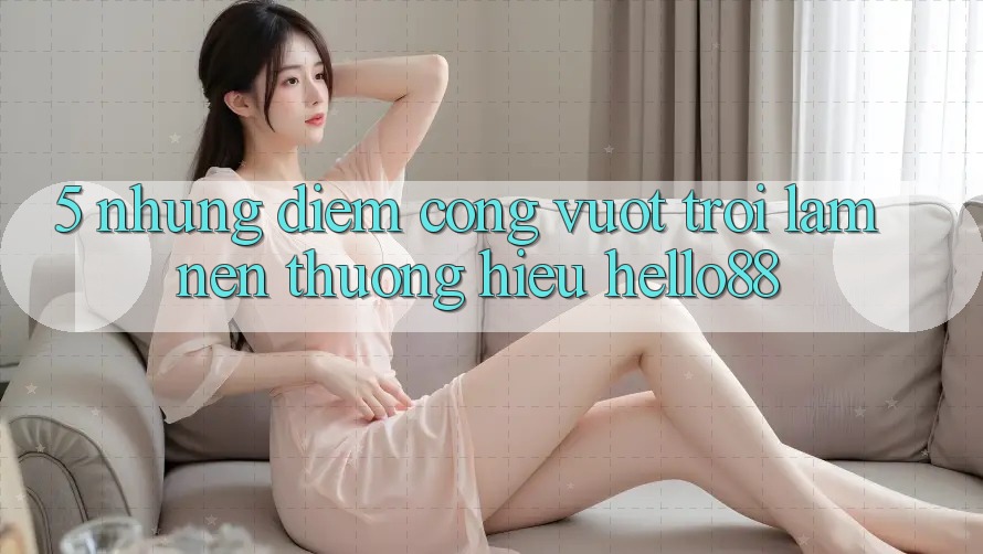 5. Những Điểm Cộng Vượt Trội Làm Nên Thương Hiệu Hello88