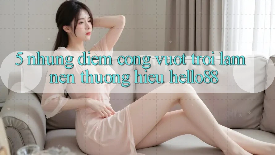 5. Những Điểm Cộng Vượt Trội Làm Nên Thương Hiệu Hello88