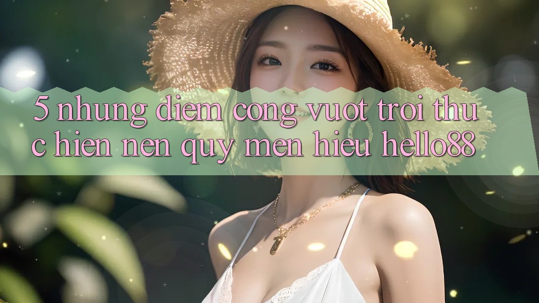 5. Những Điểm Cộng Vượt Trội Thực hiện Nên Quý mến Hiệu Hello88