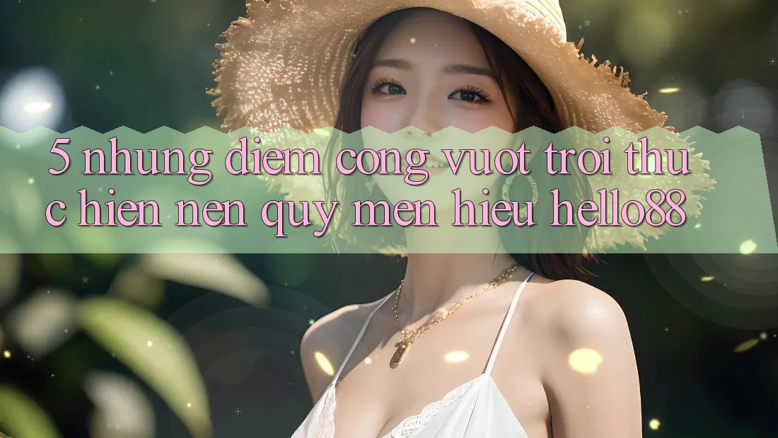 5. Những Điểm Cộng Vượt trội Thực hiện Nên Quý mến Hiệu Hello88
