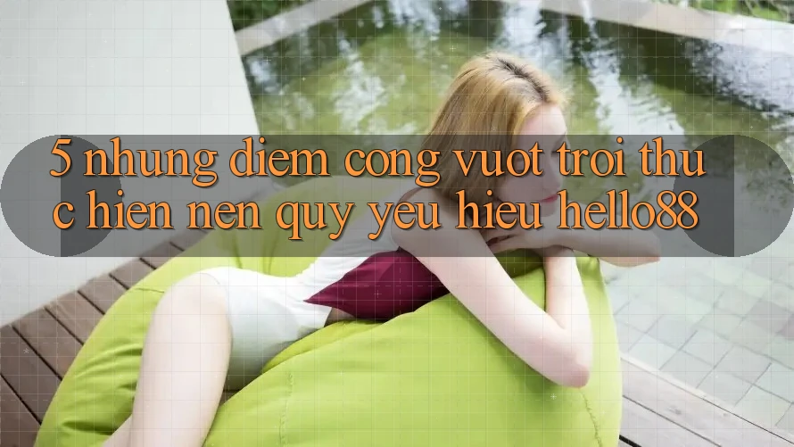 5. Những Điểm Cộng Vượt Trội Thực hiện Nên Quý yêu Hiệu Hello88