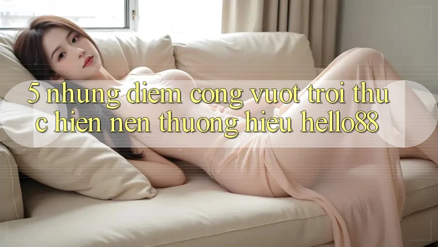 5. Những Điểm Cộng Vượt trội Thực hiện Nên Thương Hiệu Hello88