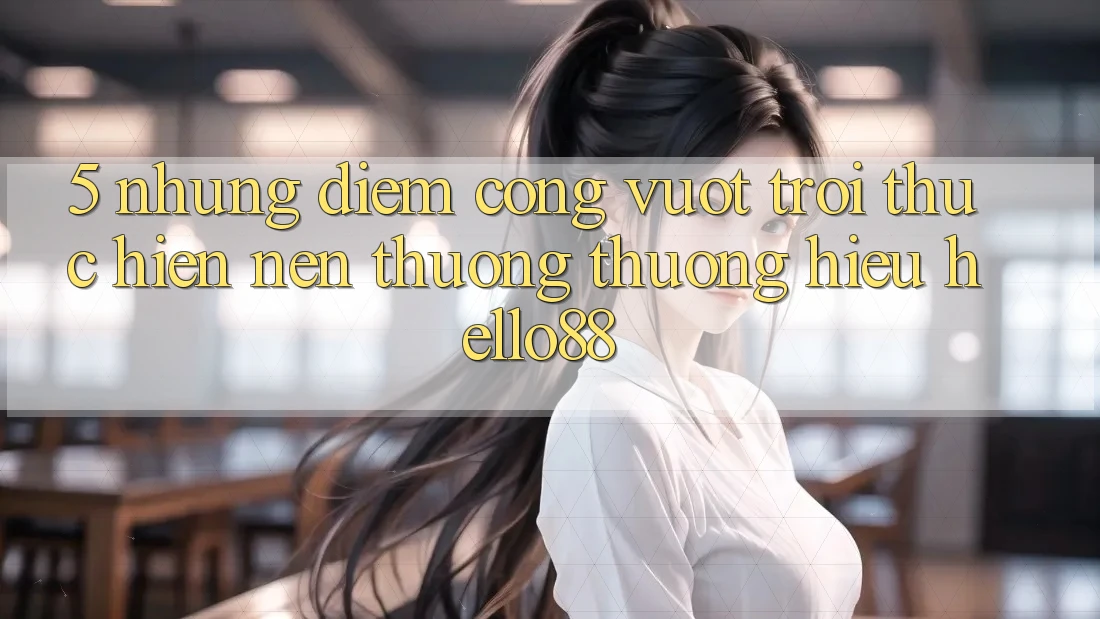 5. Những Điểm Cộng Vượt Trội Thực hiện Nên Thương thương Hiệu Hello88