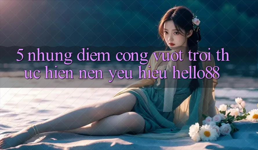 5. Những Điểm Cộng Vượt Trội Thực hiện Nên Yêu Hiệu Hello88