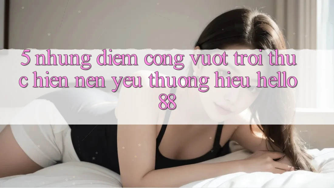 5. Những Điểm Cộng Vượt Trội Thực hiện Nên Yêu thương Hiệu Hello88