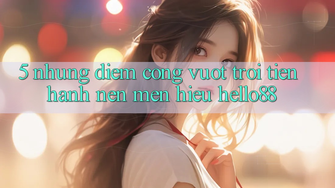 5. Những Điểm Cộng Vượt Trội Tiến hành Nên Mến Hiệu Hello88