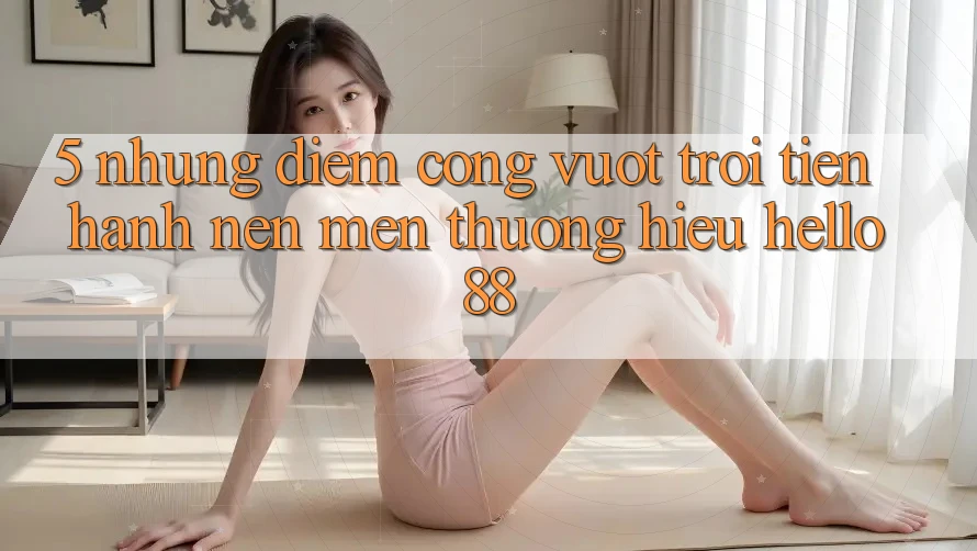 5. Những Điểm Cộng Vượt Trội Tiến hành Nên Mến thương Hiệu Hello88