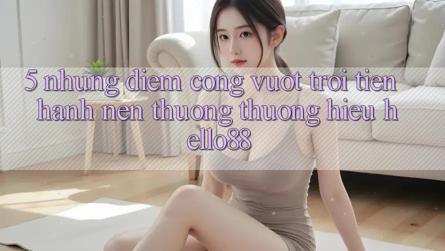 5. Những Điểm Cộng Vượt Trội Tiến hành Nên Thương thương Hiệu Hello88