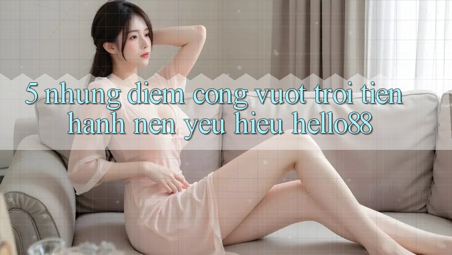 5. Những Điểm Cộng Vượt Trội Tiến hành Nên Yêu Hiệu Hello88