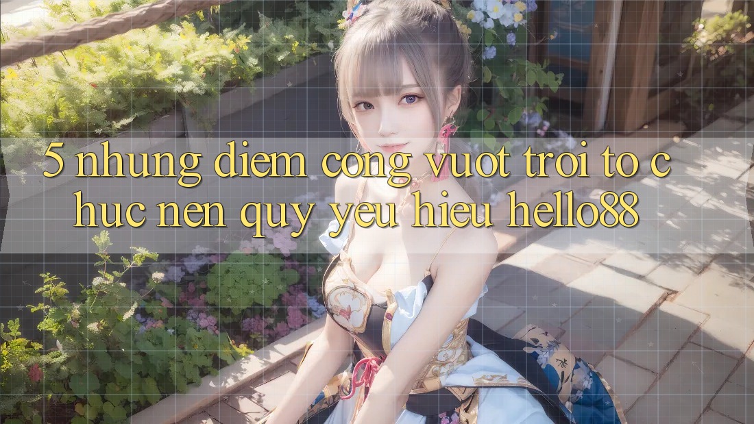 5. Những Điểm Cộng Vượt Trội Tổ chức Nên Quý yêu Hiệu Hello88