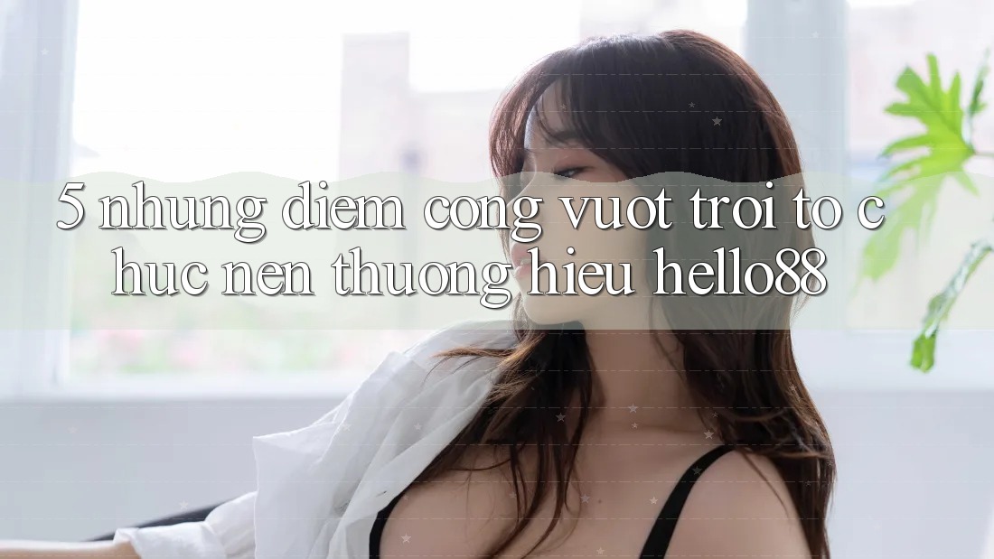 5. Những Điểm Cộng Vượt trội Tổ chức Nên Thương Hiệu Hello88