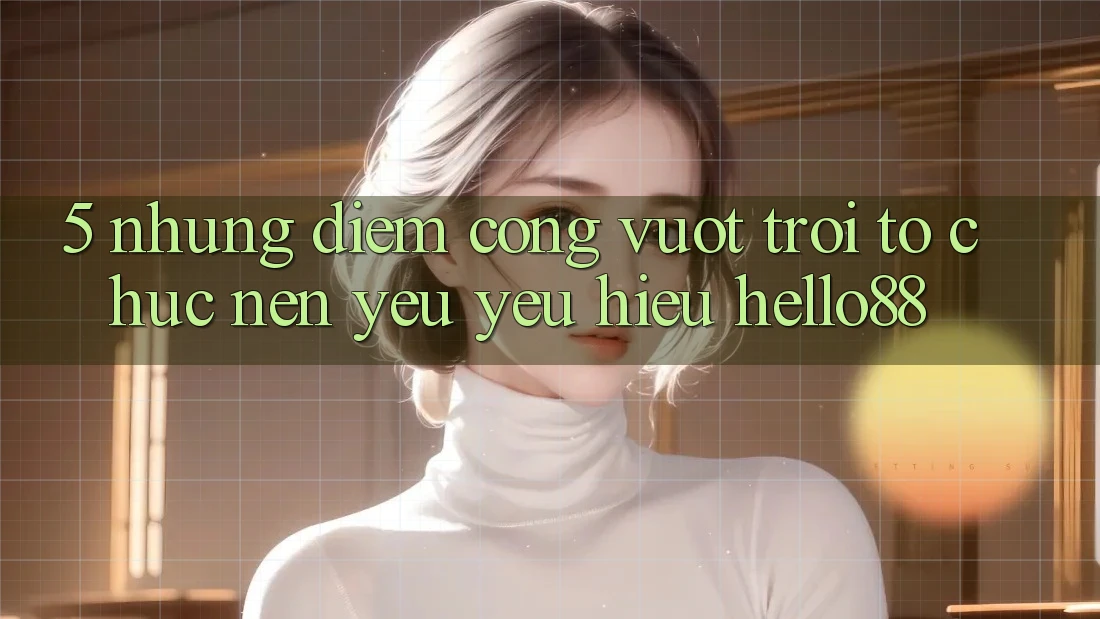 5. Những Điểm Cộng Vượt Trội Tổ chức Nên Yêu yêu Hiệu Hello88