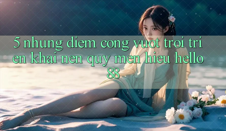 5. Những Điểm Cộng Vượt Trội Triển khai Nên Quý mến Hiệu Hello88