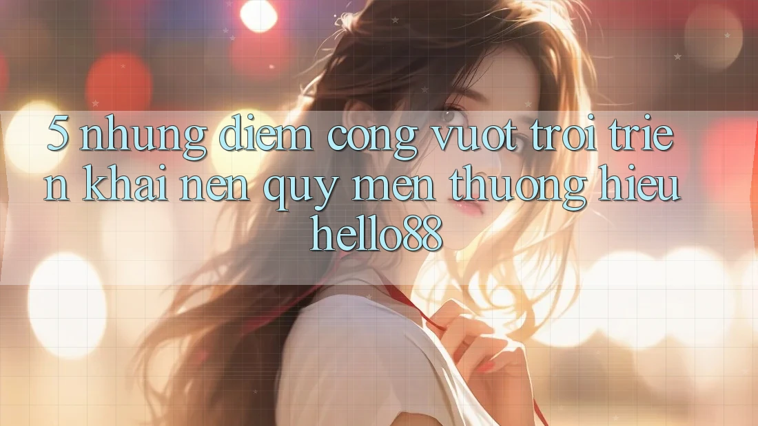5. Những Điểm Cộng Vượt Trội Triển khai Nên Quý mến thương Hiệu Hello88