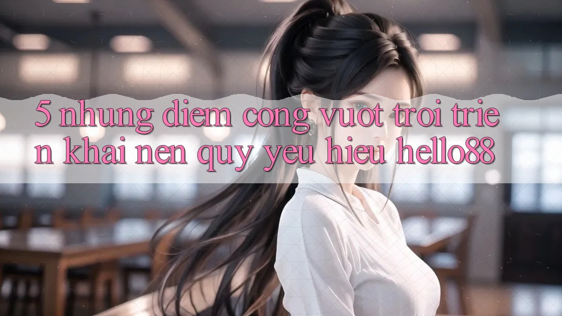 5. Những Điểm Cộng Vượt Trội Triển khai Nên Quý yêu Hiệu Hello88