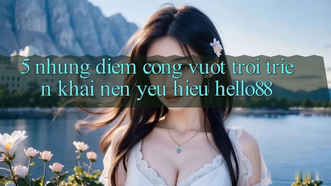 5. Những Điểm Cộng Vượt Trội Triển khai Nên Yêu Hiệu Hello88