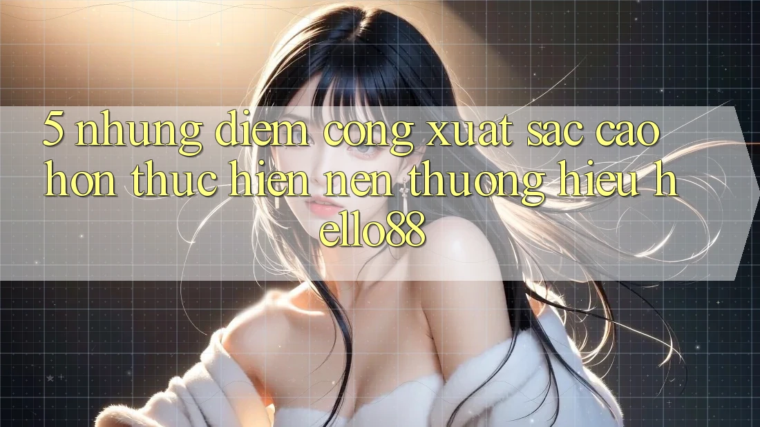 5. Những Điểm Cộng Xuất sắc cao hơn Thực hiện Nên Thương Hiệu Hello88