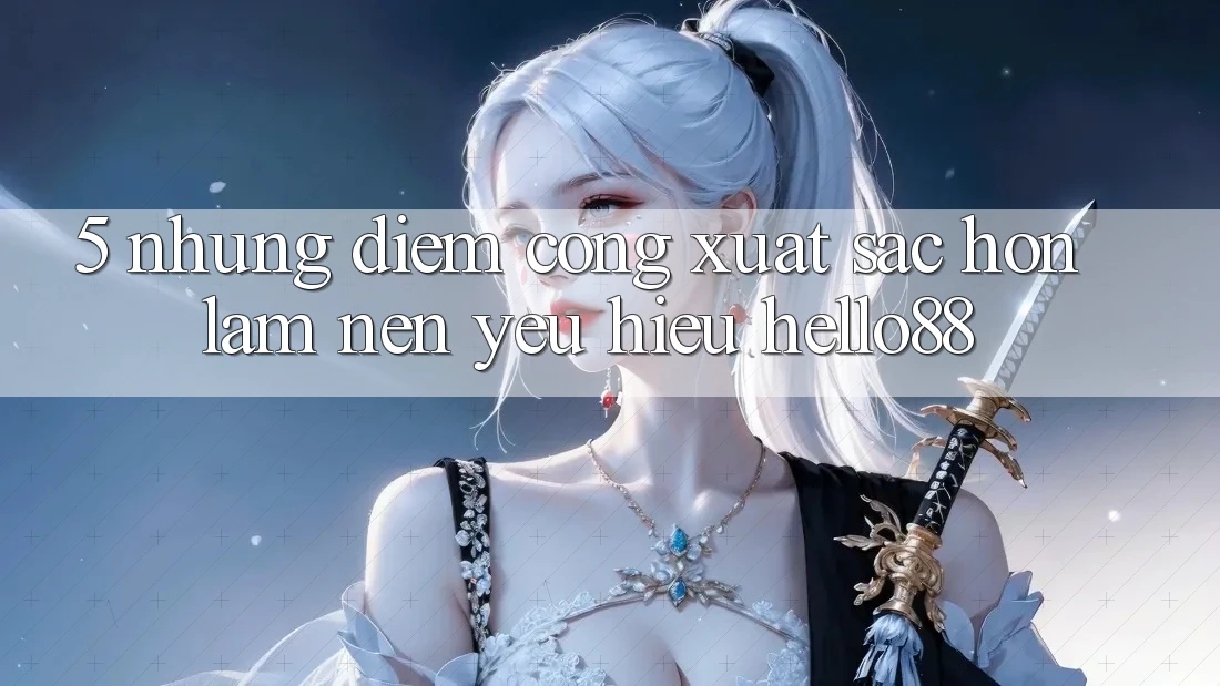5. Những Điểm Cộng Xuất sắc hơn Làm Nên Yêu Hiệu Hello88