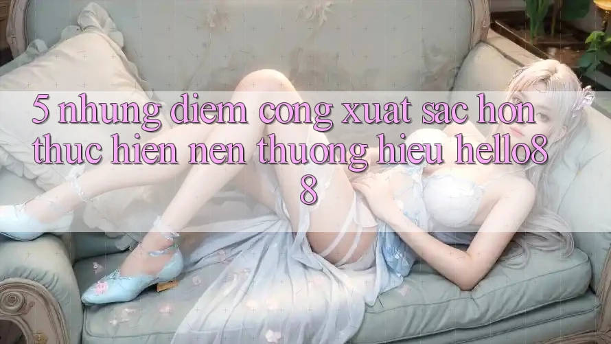 5. Những Điểm Cộng Xuất sắc hơn Thực hiện Nên Thương Hiệu Hello88