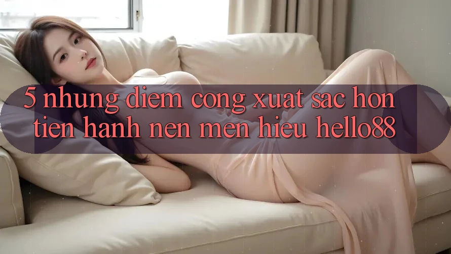 5. Những Điểm Cộng Xuất sắc hơn Tiến hành Nên Mến Hiệu Hello88