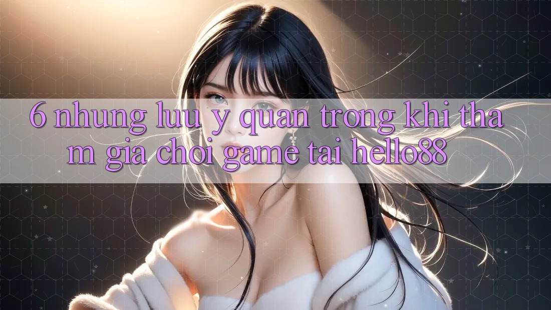 6. Những Lưu Ý Quan Trọng Khi Tham Gia Chơi Game Tại Hello88