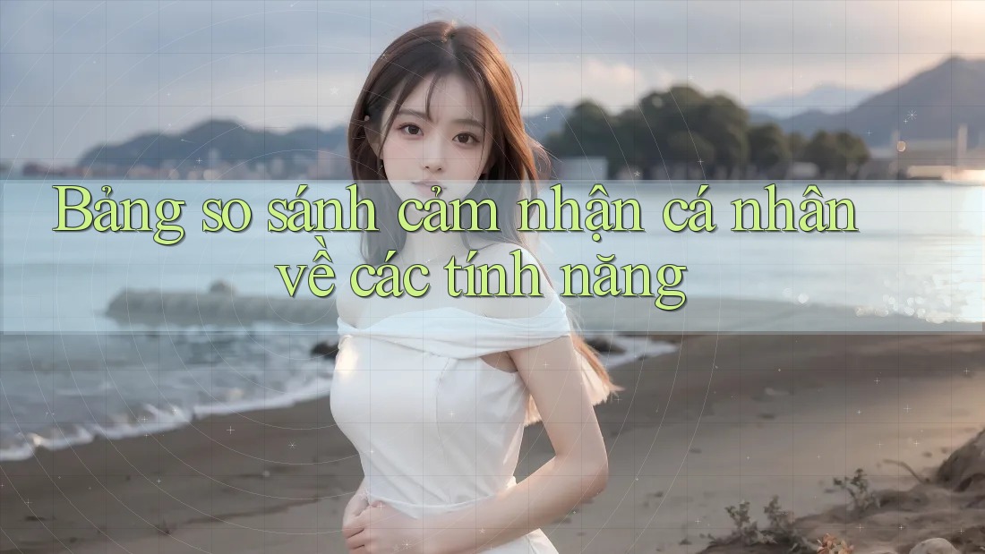 Bảng so sánh cảm nhận cá nhân về các tính năng