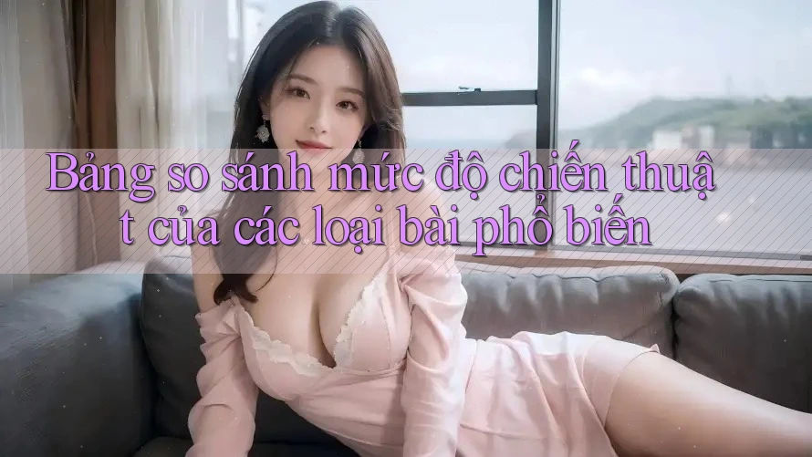 Bảng so sánh mức độ chiến thuật của các loại bài phổ biến