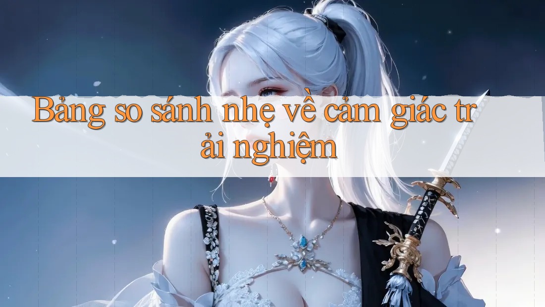 Bảng so sánh nhẹ về cảm giác trải nghiệm