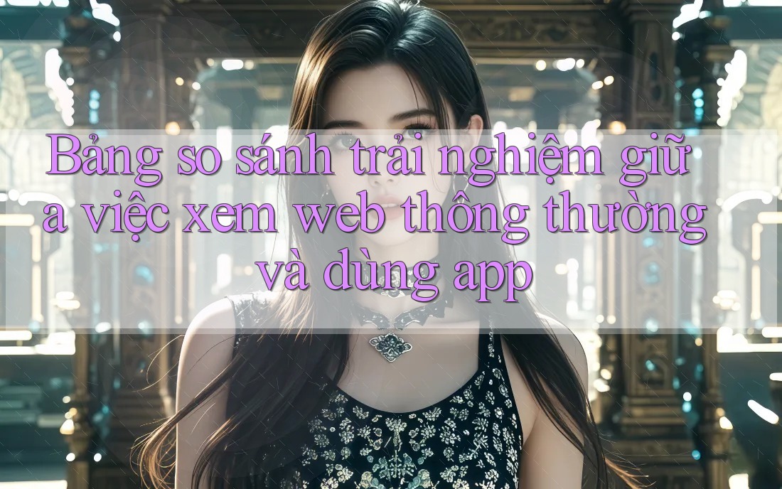 Bảng so sánh trải nghiệm giữa việc xem web thông thường và dùng app