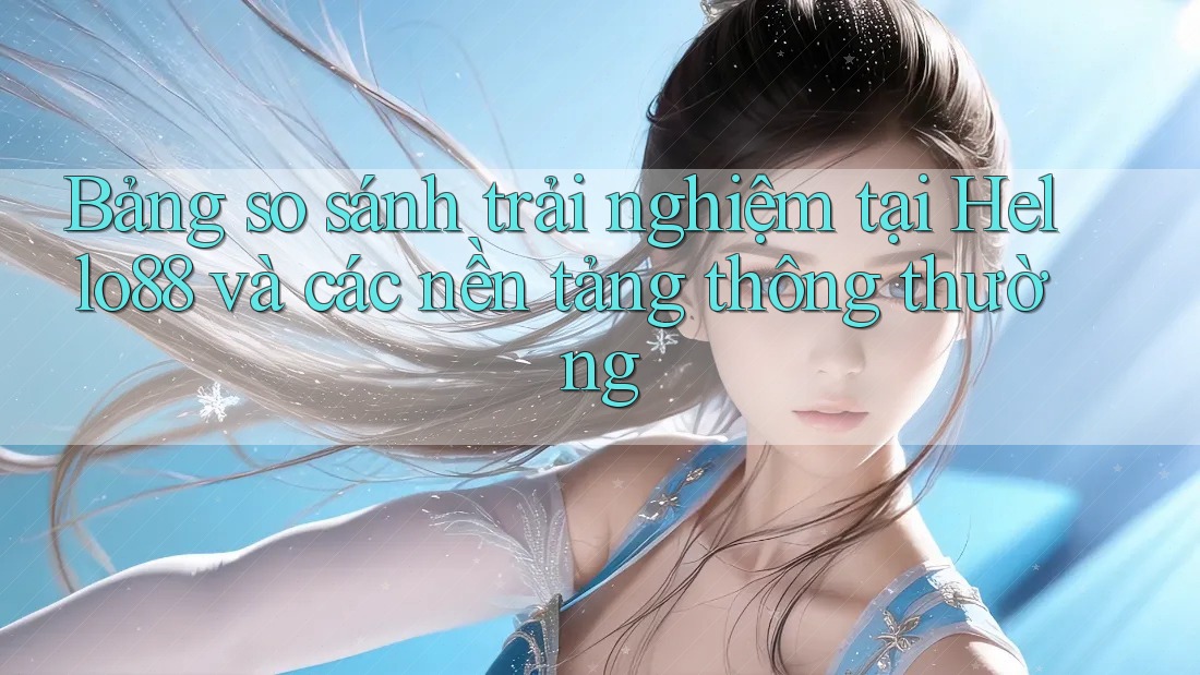 Bảng so sánh trải nghiệm tại Hello88 và các nền tảng thông thường