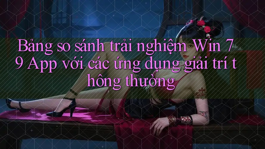 Bảng so sánh trải nghiệm Win 79 App với các ứng dụng giải trí thông thường