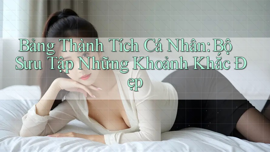 Bảng Thành Tích Cá Nhân: Bộ Sưu Tập Những Khoảnh Khắc Đẹp