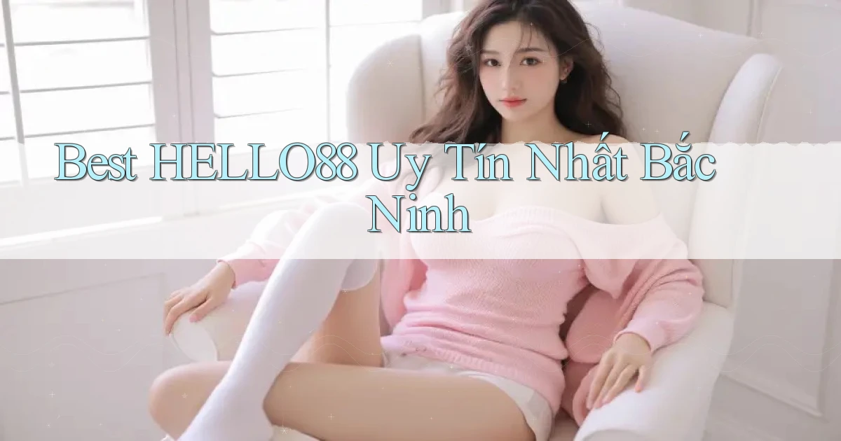 best hello88 uy tín nhất Bắc Ninh