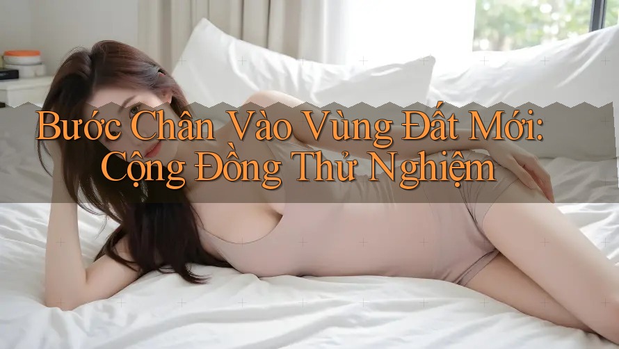 Bước Chân Vào Vùng Đất Mới: Cộng Đồng Thử Nghiệm
