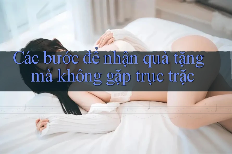 Các bước để nhận quà tặng mà không gặp trục trặc
