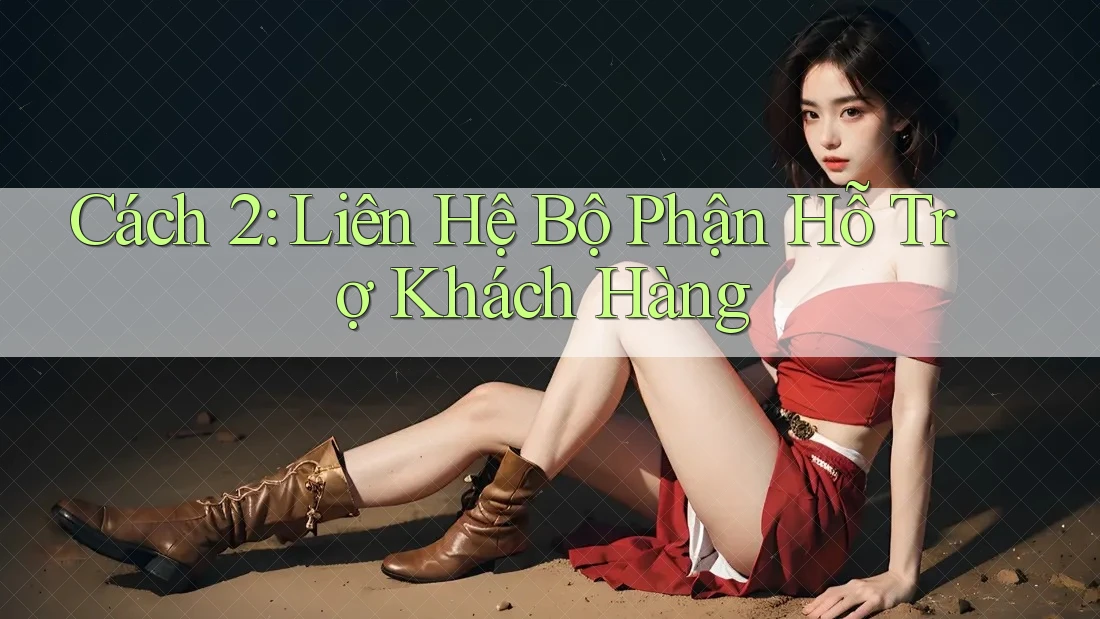 Cách 2: Liên Hệ Bộ Phận Hỗ Trợ Khách Hàng