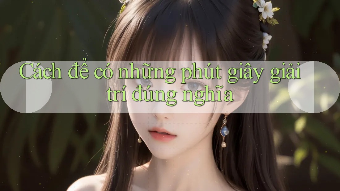 Cách để có những phút giây giải trí đúng nghĩa