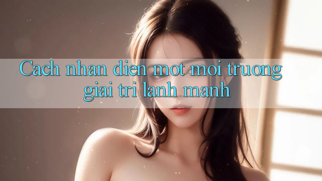 Cach nhan dien mot moi truong giai tri lanh manh