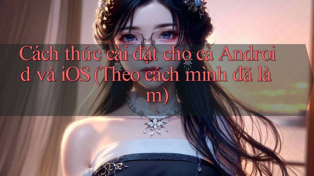 Cách thức cài đặt cho cả Android và iOS (Theo cách mình đã làm)