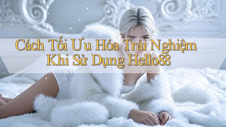 Cách Tối Ưu Hóa Trải Nghiệm Khi Sử Dụng Hello88