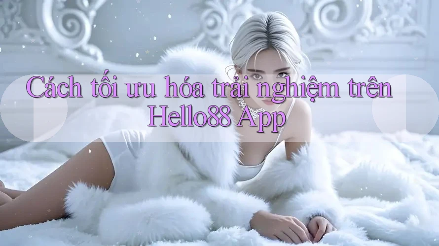 Cách tối ưu hóa trải nghiệm trên Hello88 App
