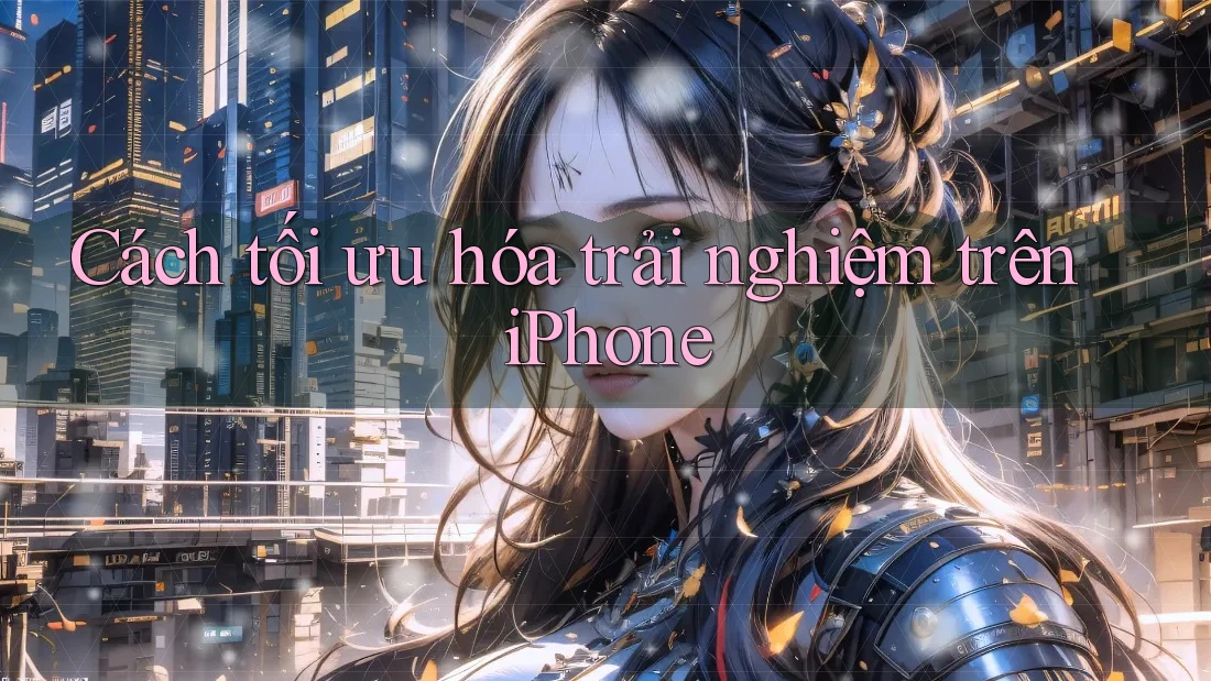 Cách tối ưu hóa trải nghiệm trên iPhone
