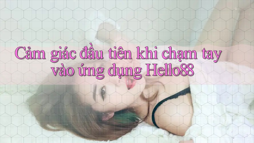 Cảm giác đầu tiên khi chạm tay vào ứng dụng Hello88