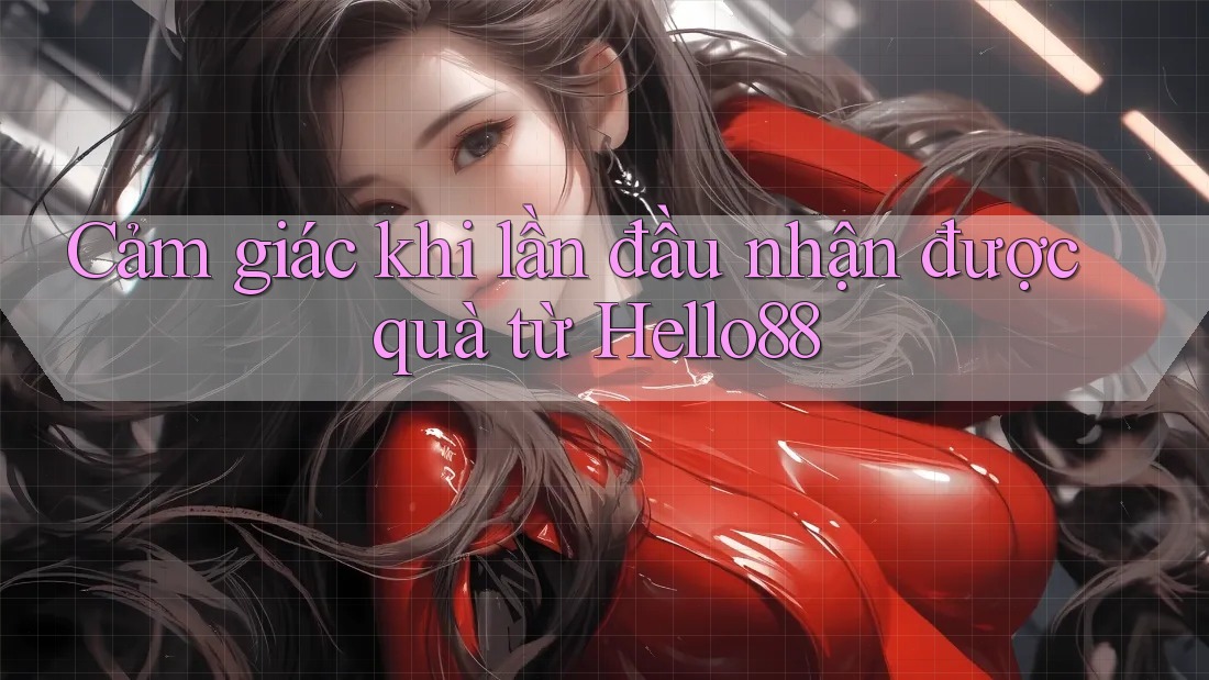 Cảm giác khi lần đầu nhận được quà từ Hello88