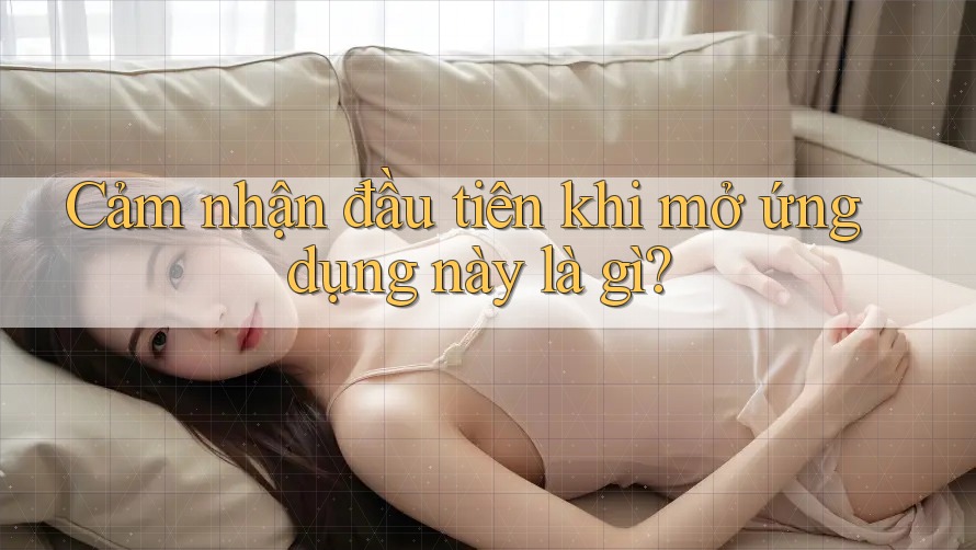 Cảm nhận đầu tiên khi mở ứng dụng này là gì?